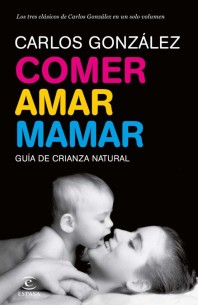 Comer, amar, mamar; guía de crianza (contiene: Bésame mucho; Un regalo para toda la vida; Mi niño no me come)